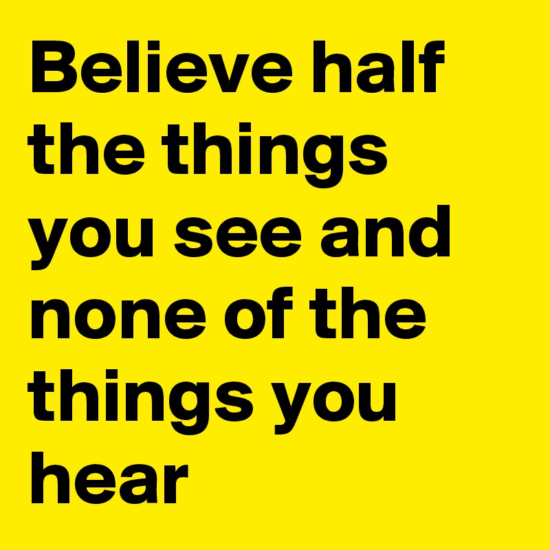 Believe half the things you see and none of the things you hear