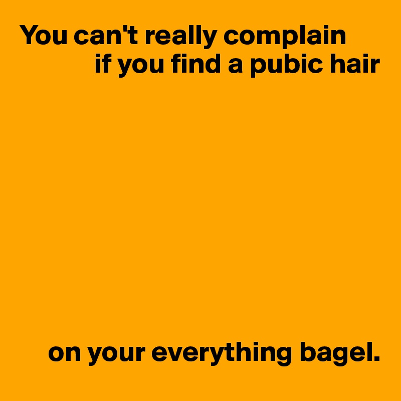 You can't really complain
             if you find a pubic hair









     on your everything bagel.