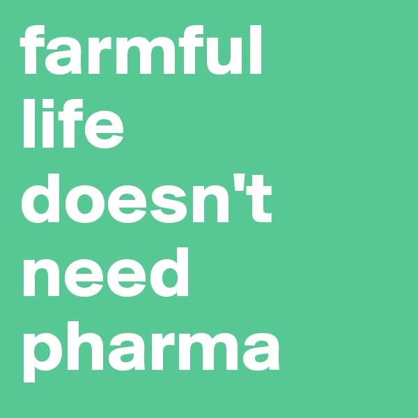 farmful 
life 
doesn't need pharma