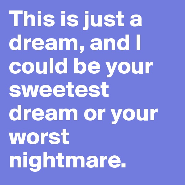 This is just a dream, and I could be your sweetest dream or your worst nightmare. 