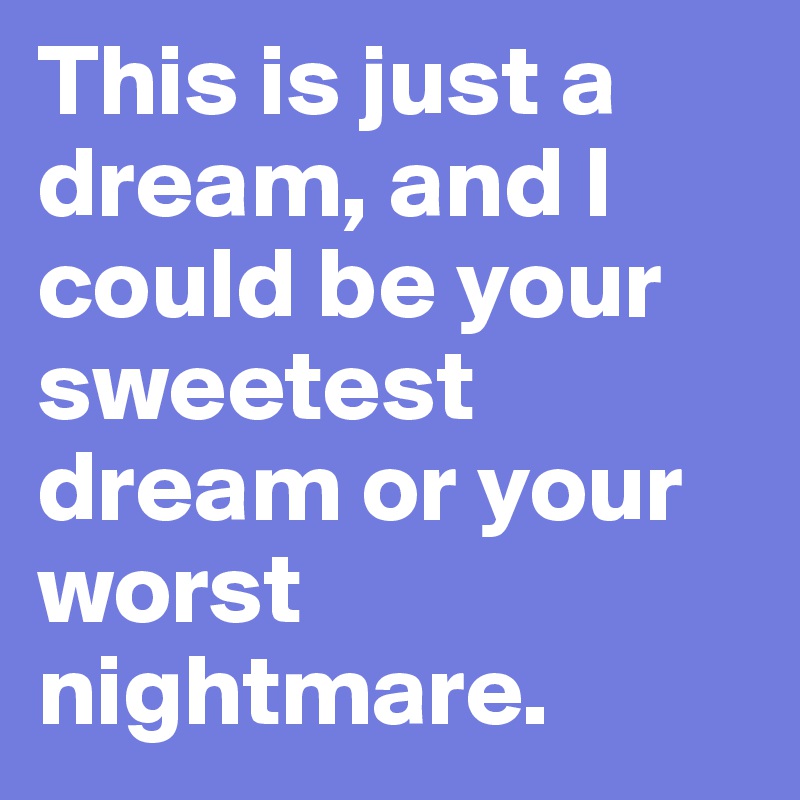 This is just a dream, and I could be your sweetest dream or your worst nightmare. 