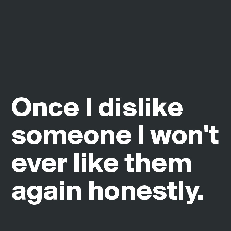 


Once I dislike someone I won't ever like them again honestly. 