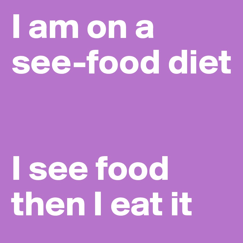 I am on a see-food diet


I see food then I eat it