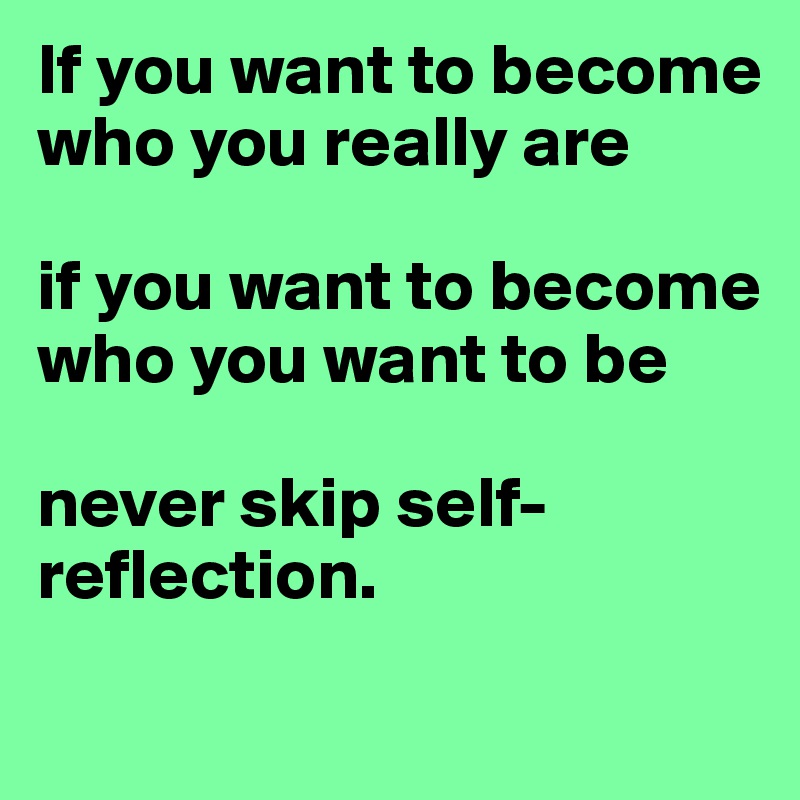 If you want to become who you really are

if you want to become who you want to be

never skip self-reflection.