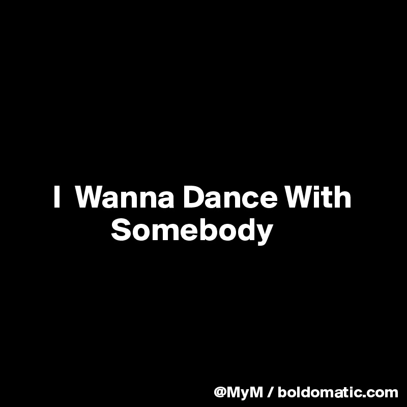 




     I  Wanna Dance With   
              Somebody

                     

                  