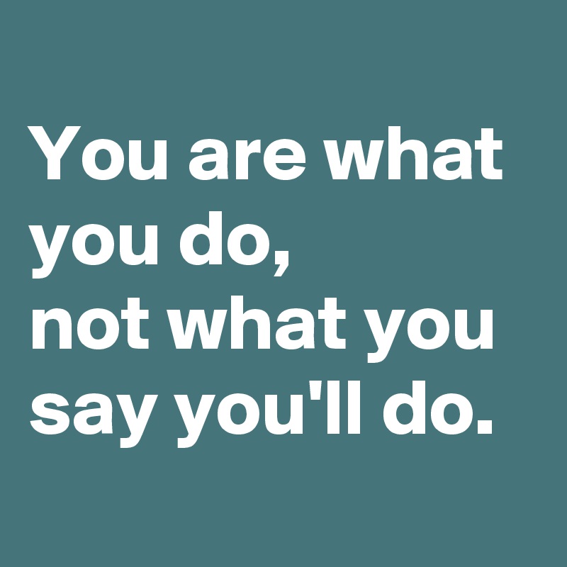 
You are what you do,
not what you say you'll do.
