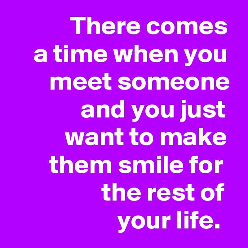            There comes     a time when you        meet someone              and you just           want to make        them smile for                   the rest of                      your life. 