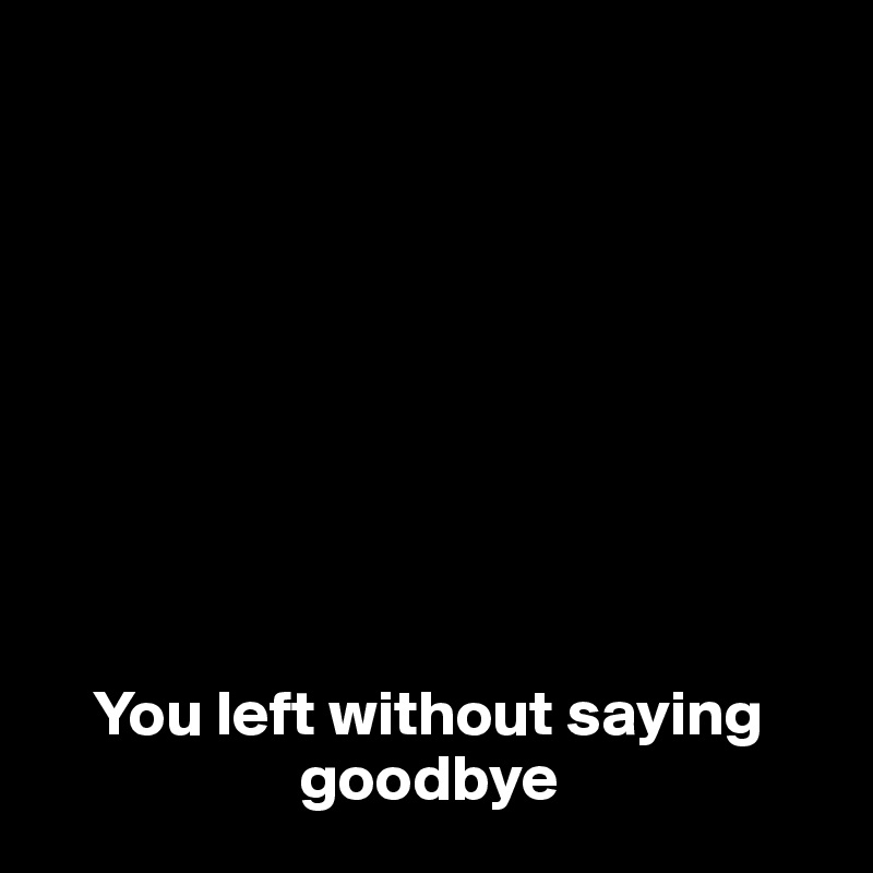 









    You left without saying 
                    goodbye