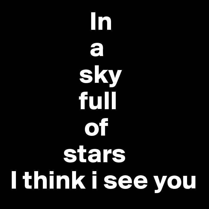                In
               a
             sky
             full
              of
          stars
I think i see you