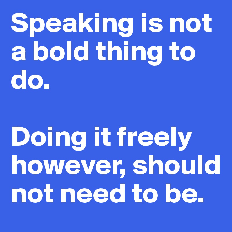 Speaking is not a bold thing to do.

Doing it freely however, should not need to be.