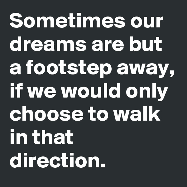 Sometimes our dreams are but a footstep away, if we would only choose to walk in that direction.