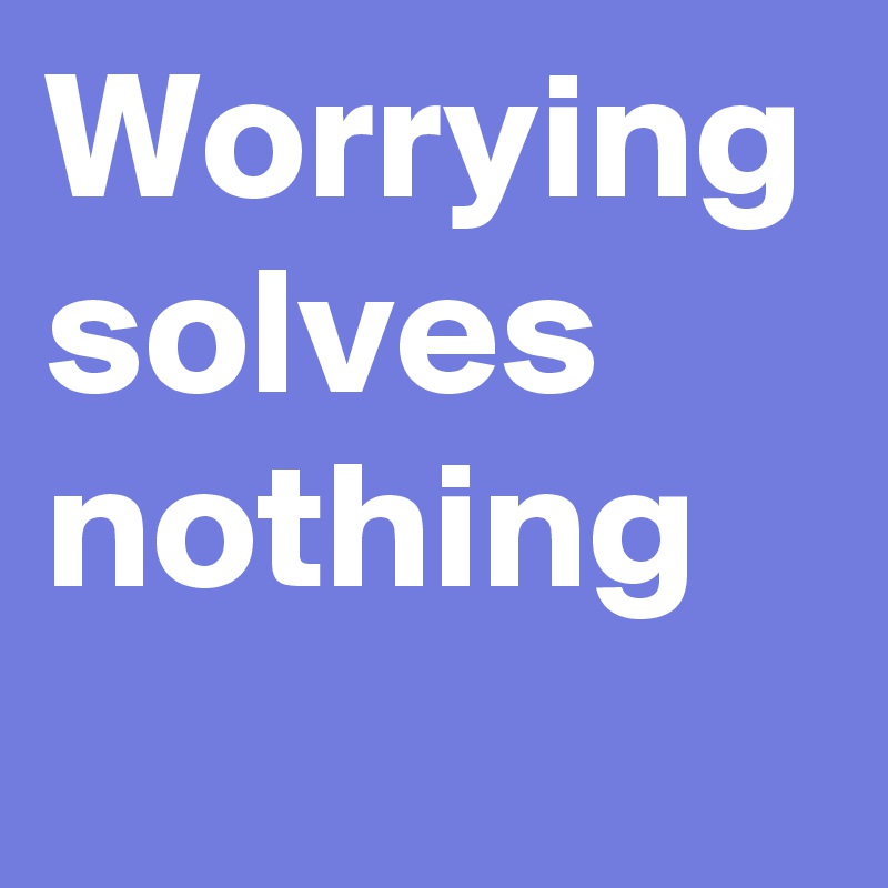 Worrying solves nothing