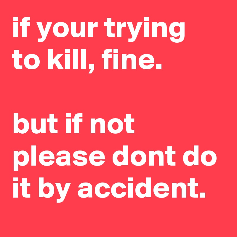 if your trying to kill, fine.

but if not please dont do it by accident.