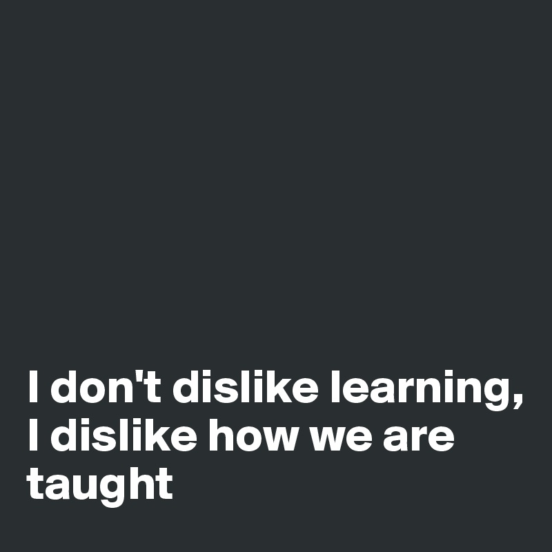 






I don't dislike learning, 
I dislike how we are taught