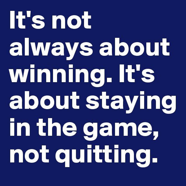 It's not always about winning. It's about staying in the game, not quitting. 