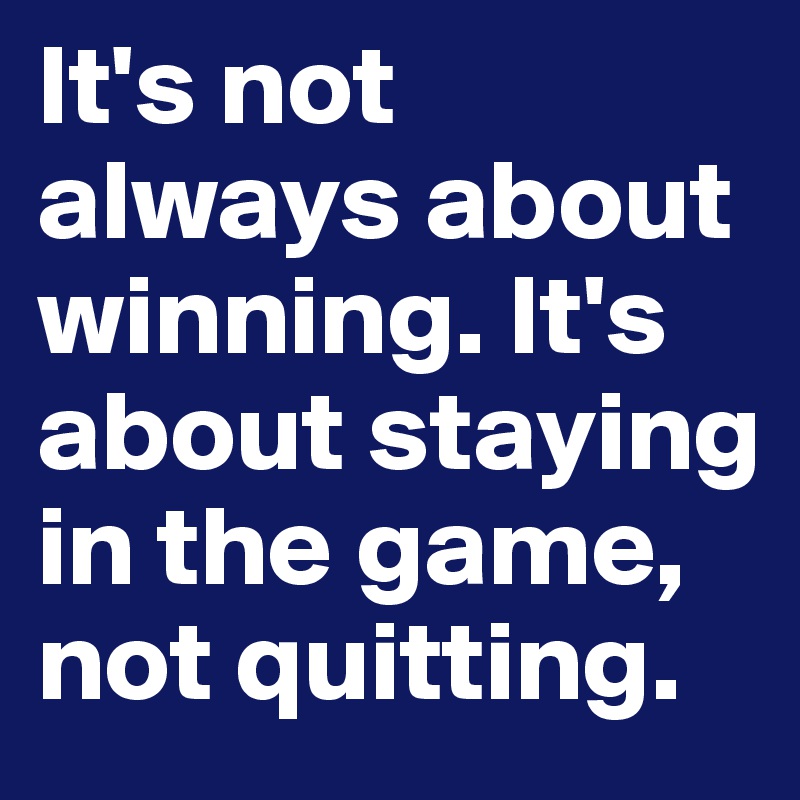 It's not always about winning. It's about staying in the game, not quitting. 