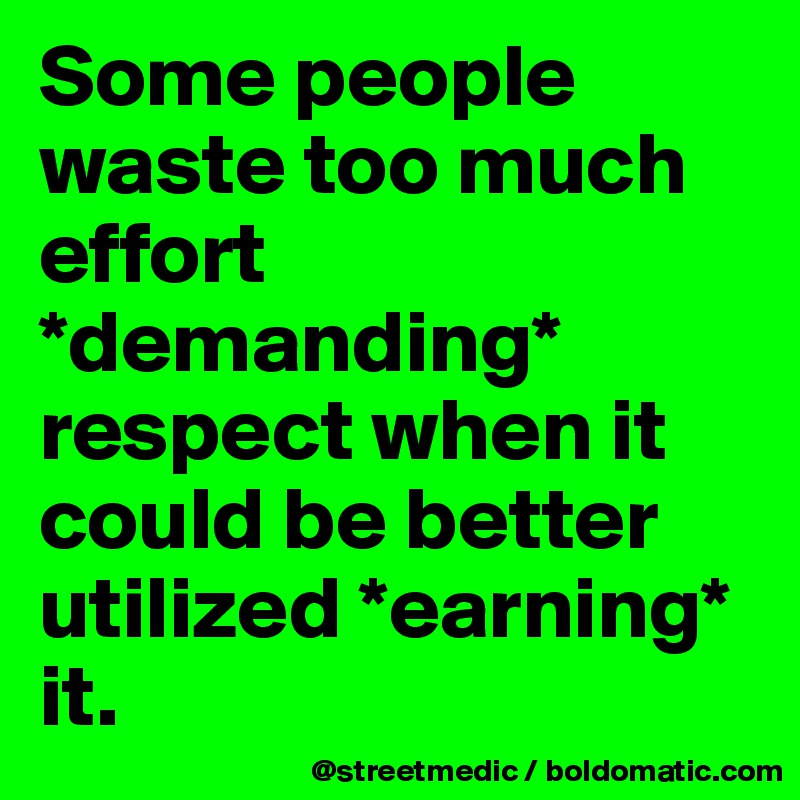Some people waste too much effort *demanding* respect when it could be better utilized *earning* it.