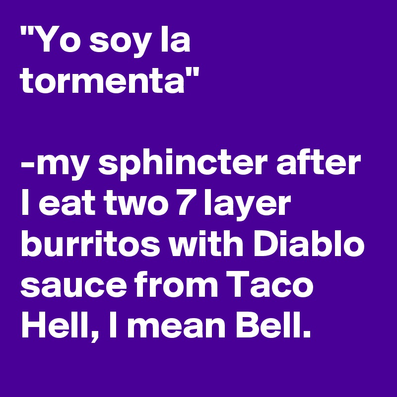 "Yo soy la tormenta"

-my sphincter after I eat two 7 layer burritos with Diablo sauce from Taco Hell, I mean Bell.
