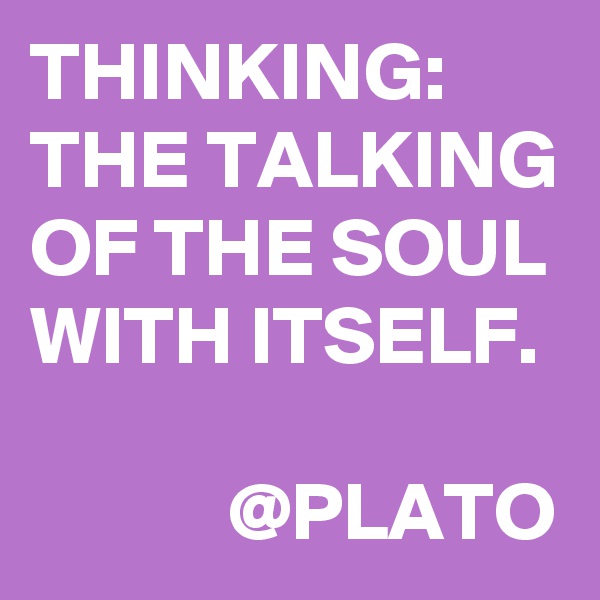 THINKING: THE TALKING OF THE SOUL WITH ITSELF.           

            @PLATO
