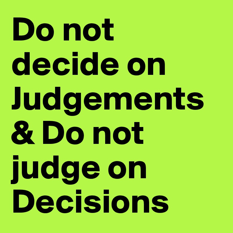 Do not decide on Judgements & Do not judge on Decisions