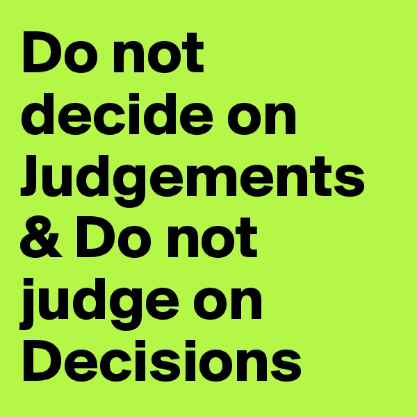 Do not decide on Judgements & Do not judge on Decisions