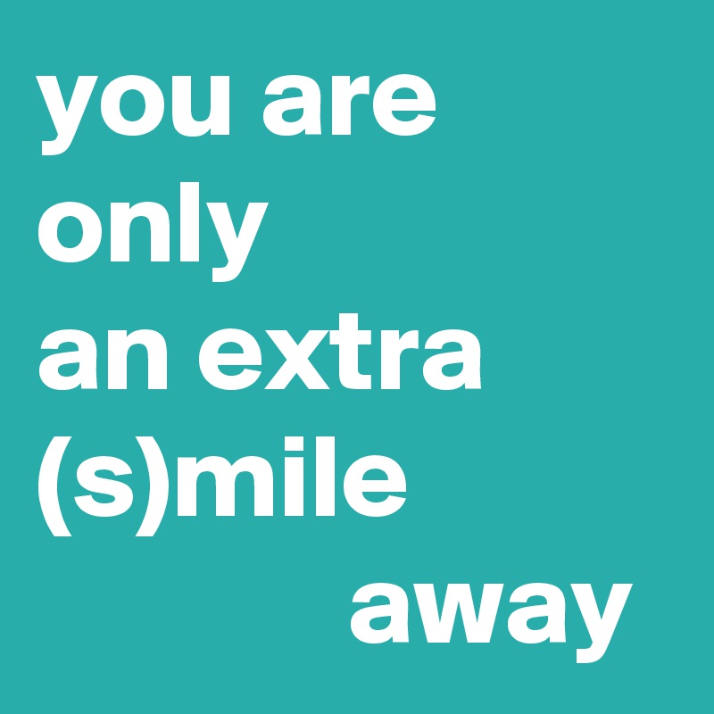 you are only 
an extra (s)mile                        away