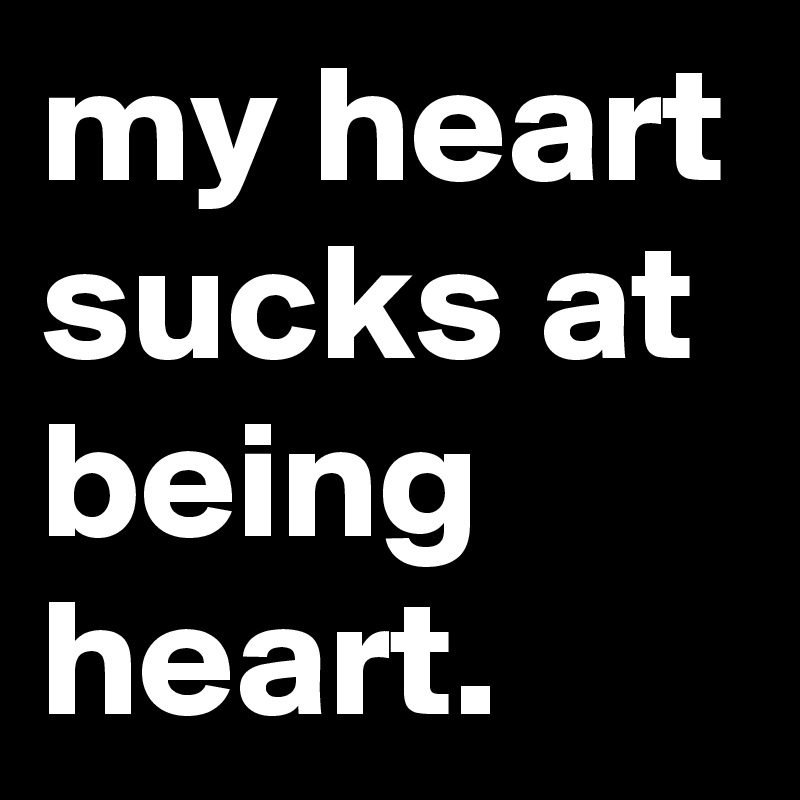 my heart sucks at being heart. 