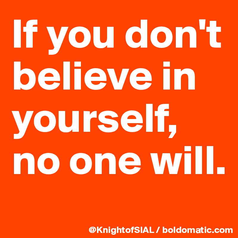 If you don't believe in yourself, no one will.
