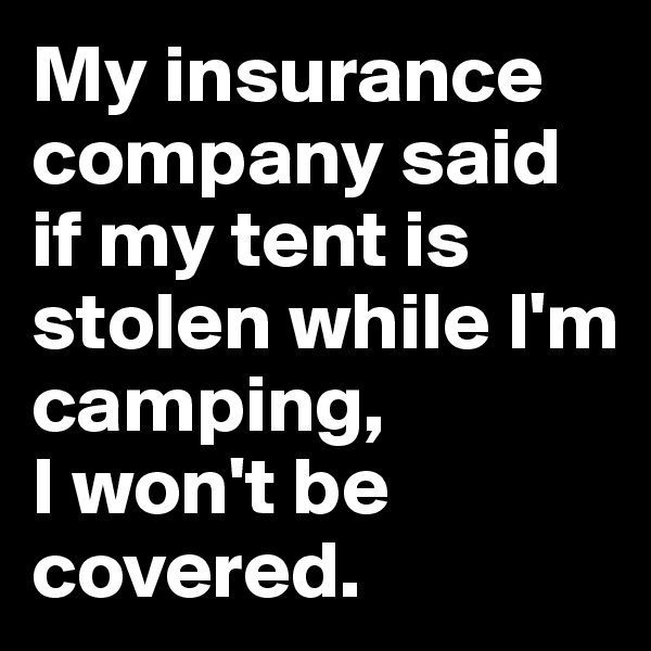 My insurance company said if my tent is stolen while I'm camping, 
I won't be covered.