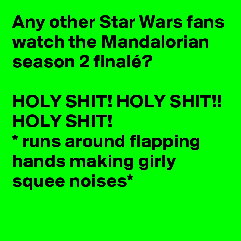 Any other Star Wars fans watch the Mandalorian season 2 finalé?

HOLY SHIT! HOLY SHIT!! HOLY SHIT!
* runs around flapping hands making girly squee noises*
