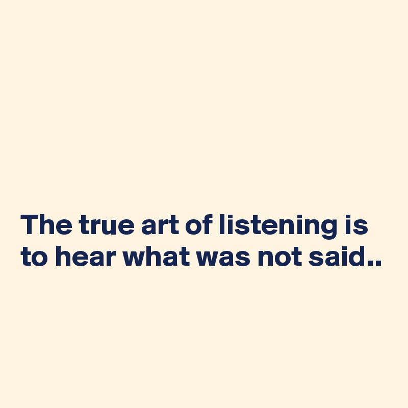 





The true art of listening is to hear what was not said..


