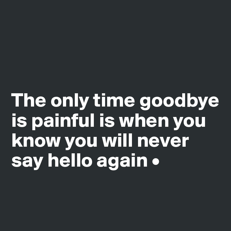 



The only time goodbye is painful is when you know you will never say hello again •

