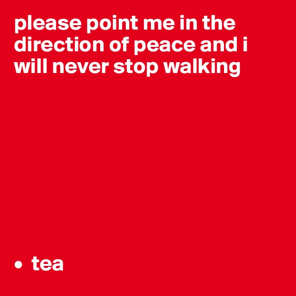 please point me in the direction of peace and i will never stop walking








•  tea