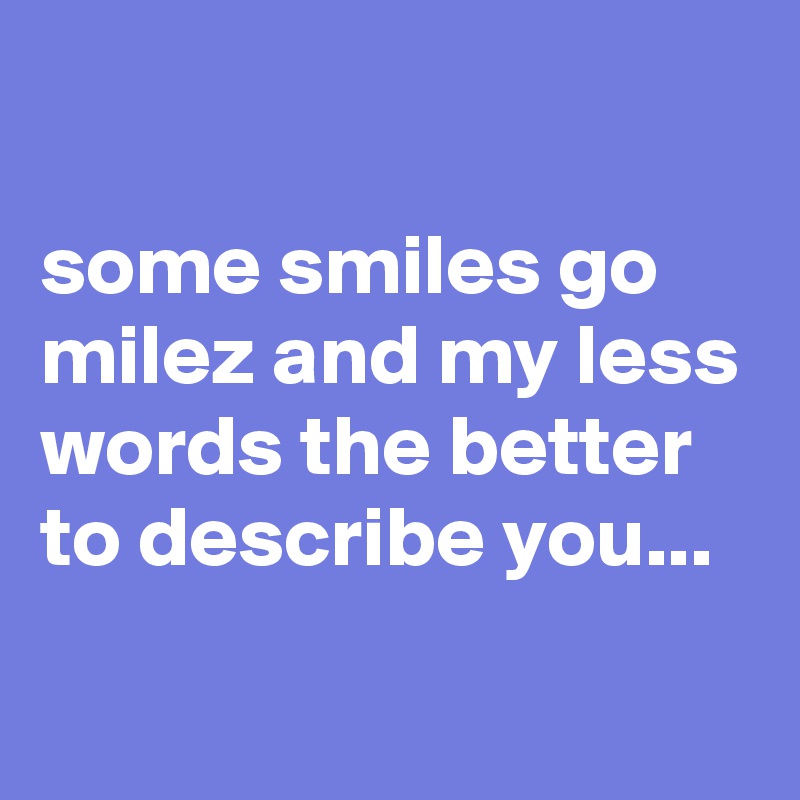 

some smiles go milez and my less words the better to describe you...
