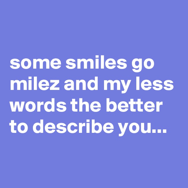 

some smiles go milez and my less words the better to describe you...
