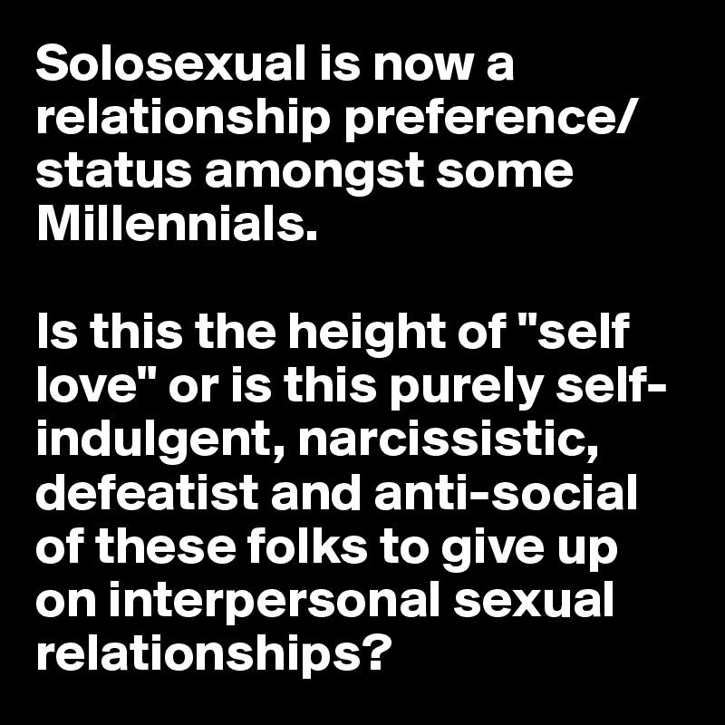 Solosexual is now a relationship preference/status amongst some Millennials.

Is this the height of "self love" or is this purely self-indulgent, narcissistic, defeatist and anti-social of these folks to give up on interpersonal sexual relationships?