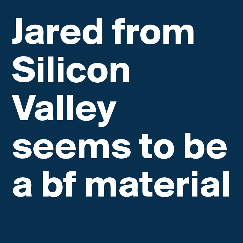 Jared from Silicon Valley seems to be a bf material