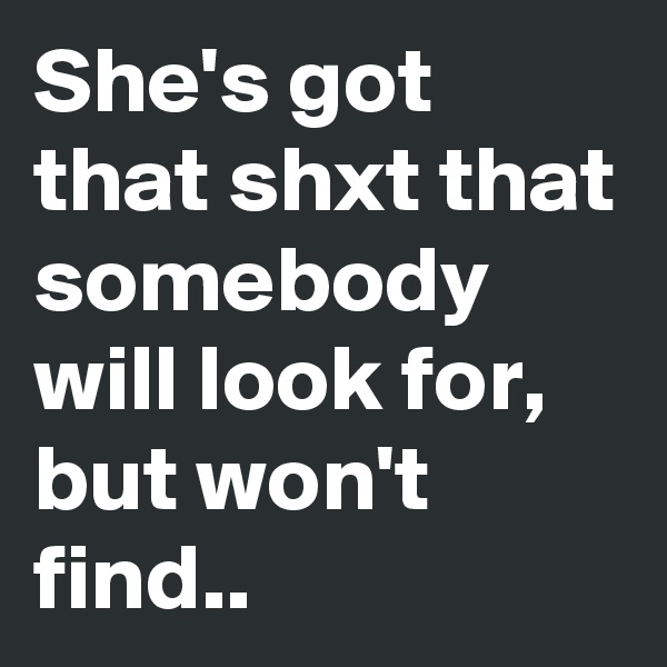 She's got that shxt that somebody will look for,
but won't find..