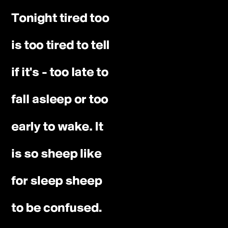Tonight tired too

is too tired to tell

if it's - too late to

fall asleep or too

early to wake. It

is so sheep like

for sleep sheep

to be confused.  
