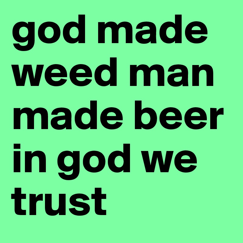 god made weed man made beer in god we trust