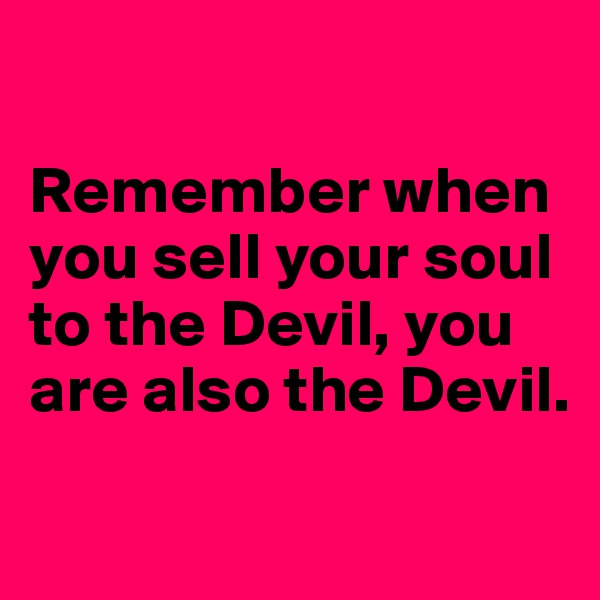 

Remember when you sell your soul to the Devil, you are also the Devil.

