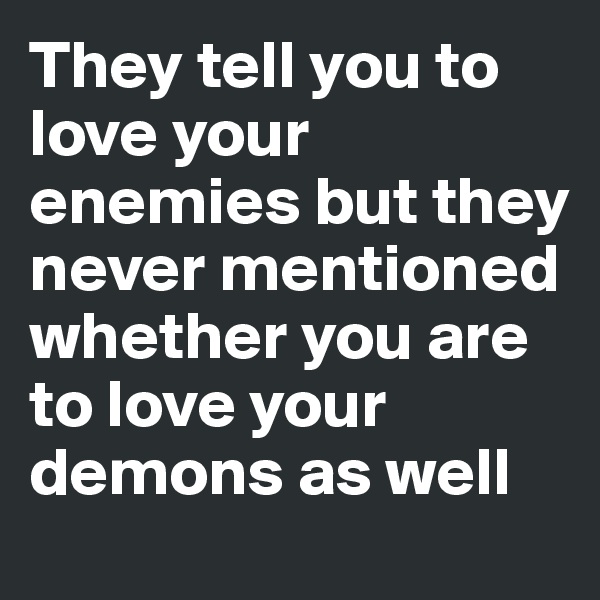 They tell you to love your enemies but they never mentioned whether you are to love your demons as well 