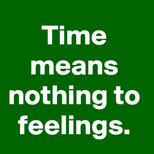 Time means nothing to feelings.