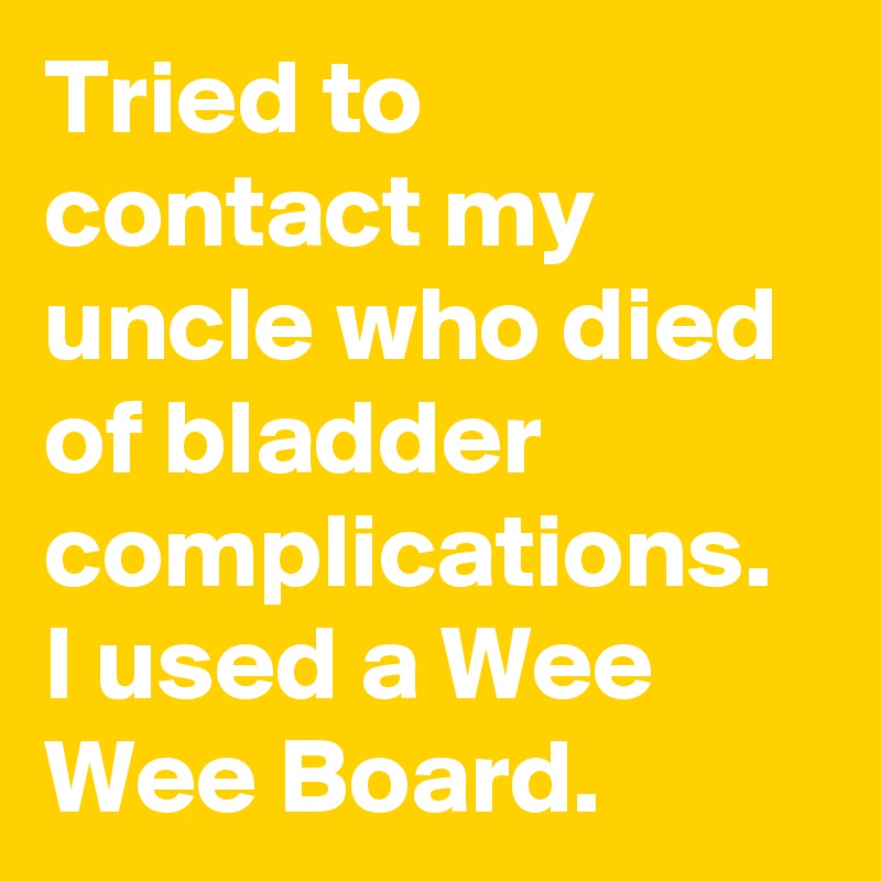 Tried to contact my uncle who died of bladder complications.
I used a Wee Wee Board.