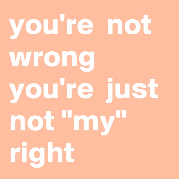 you're  not wrong
you're  just not "my" right
