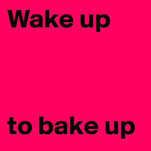 Wake up



to bake up
