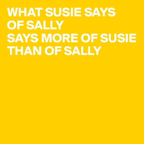 WHAT SUSIE SAYS
OF SALLY 
SAYS MORE OF SUSIE
THAN OF SALLY




