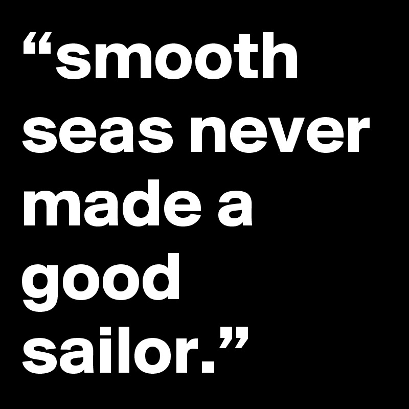“smooth seas never made a good sailor.”
