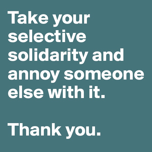 Take your selective solidarity and annoy someone else with it. 

Thank you. 