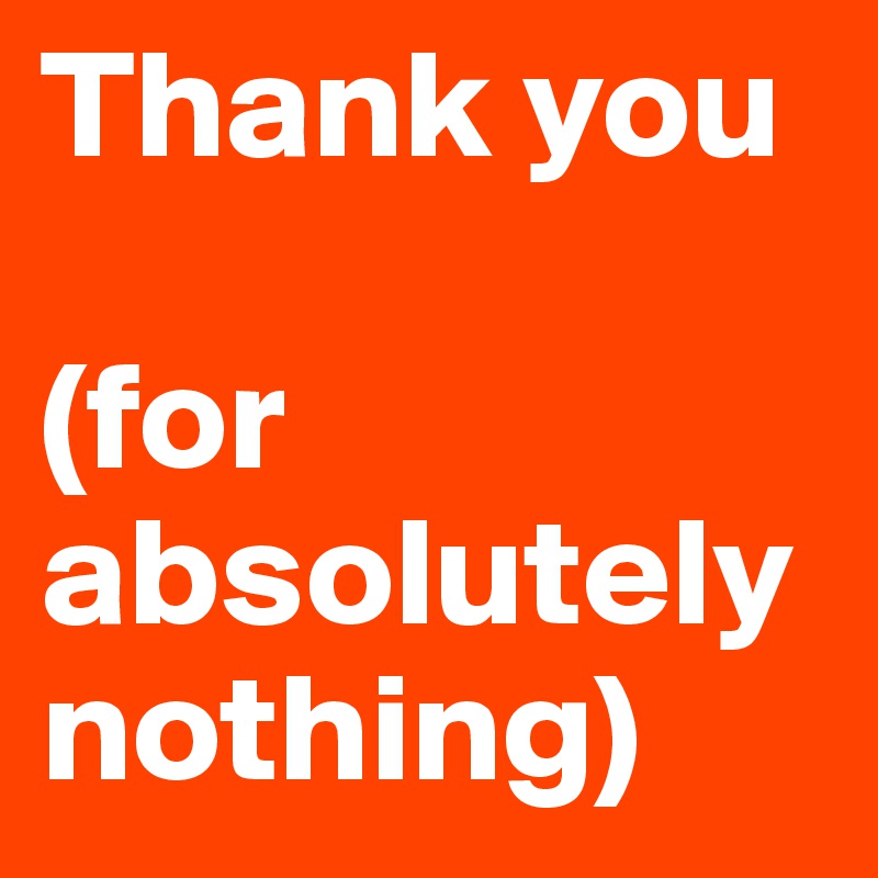 Thank you

(for absolutely nothing)